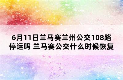 6月11日兰马赛兰州公交108路停运吗 兰马赛公交什么时候恢复